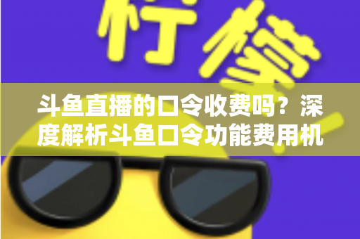斗鱼直播的口令收费吗?深度解析斗鱼口令功能费用机制与实用使用指南 斗鱼直播的口令收费吗?深度解析斗鱼口令功能费用机制与实用使用指南