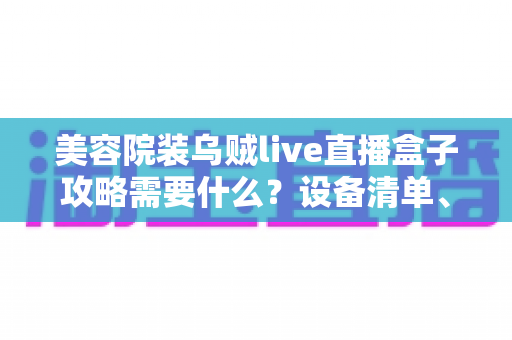 美容院装乌贼live直播盒子攻略需要什么？设备清单、安装步骤与避坑指南全解析