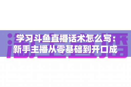 学习斗鱼直播话术怎么写:新手主播从零基础到开口成章的实战指南 学习斗鱼直播话术怎么写:新手主播从零基础到开口成章的实战指南