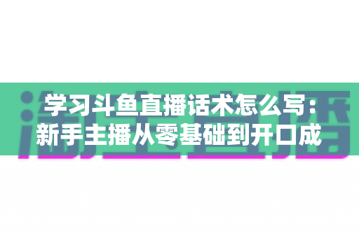 学习斗鱼直播话术怎么写:新手主播从零基础到开口成章的实战指南 学习斗鱼直播话术怎么写:新手主播从零基础到开口成章的实战指南