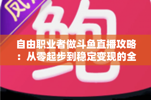 自由职业者做斗鱼直播攻略:从零起步到稳定变现的全方位实战指南 自由职业者做斗鱼直播攻略:从零起步到稳定变现的全方位实战指南
