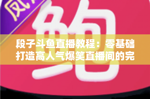 段子斗鱼直播教程:零基础打造高人气爆笑直播间的完整攻略 段子斗鱼直播教程:零基础打造高人气爆笑直播间的完整攻略