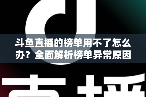 斗鱼直播的榜单用不了怎么办?全面解析榜单异常原因与实用解决指南 斗鱼直播的榜单用不了怎么办?全面解析榜单异常原因与实用解决指南
