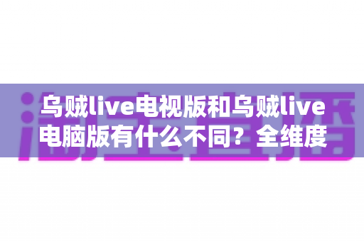 乌贼live电视版和乌贼live电脑版有什么不同?全维度深度对比,帮你选对最适合自己的观看方式 乌贼live电视版和乌贼live电脑版有什么不同?全维度深度对比,帮你选对最适合自己的观看方式