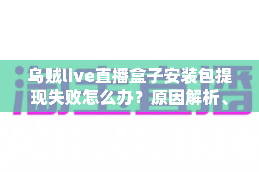 乌贼live直播盒子安装包提现失败怎么办?原因解析、排查步骤与防骗维权全攻略 乌贼live直播盒子安装包提现失败怎么办?原因解析、排查步骤与防骗维权全攻略