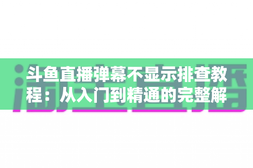 斗鱼直播弹幕不显示排查教程:从入门到精通的完整解决方案指南,快速恢复弹幕互动体验 斗鱼直播弹幕不显示排查教程:从入门到精通的完整解决方案指南,快速恢复弹幕互动体验