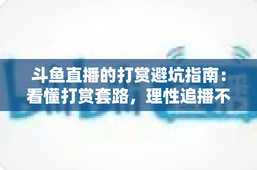 斗鱼直播的打赏避坑指南：看懂打赏套路，理性追播不花冤枉钱
