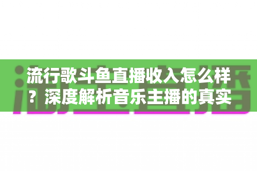 流行歌斗鱼直播收入怎么样?深度解析音乐主播的真实收益与变现攻略 流行歌斗鱼直播收入怎么样?深度解析音乐主播的真实收益与变现攻略