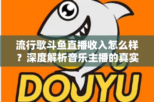 流行歌斗鱼直播收入怎么样?深度解析音乐主播的真实收益与变现攻略 流行歌斗鱼直播收入怎么样?深度解析音乐主播的真实收益与变现攻略