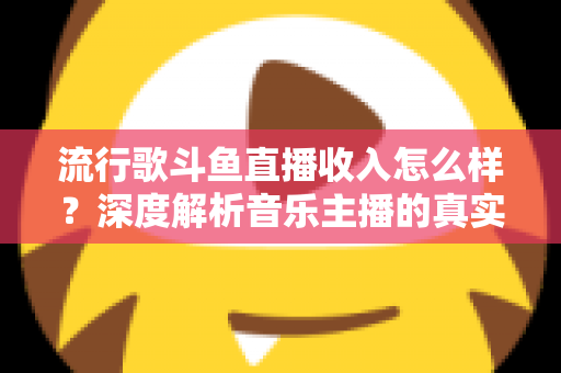 流行歌斗鱼直播收入怎么样?深度解析音乐主播的真实收益与变现攻略 流行歌斗鱼直播收入怎么样?深度解析音乐主播的真实收益与变现攻略