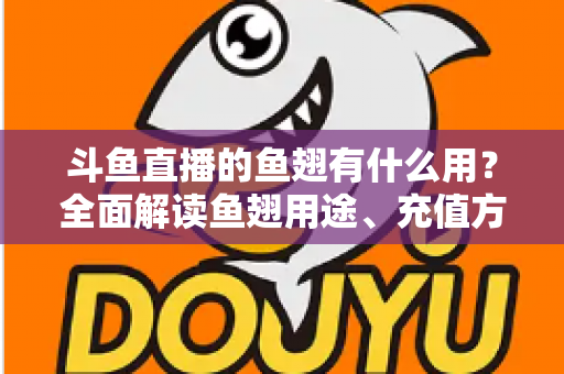 斗鱼直播的鱼翅有什么用?全面解读鱼翅用途、充值方法与理性消费指南 斗鱼直播的鱼翅有什么用?全面解读鱼翅用途、充值方法与理性消费指南