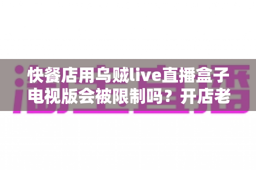 快餐店用乌贼live直播盒子电视版会被限制吗？开店老板必看的播放限制原因与合规方案全解析