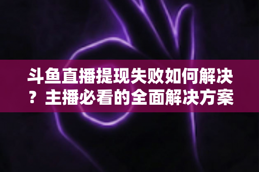斗鱼直播提现失败如何解决?主播必看的全面解决方案与实用指南 斗鱼直播提现失败如何解决?主播必看的全面解决方案与实用指南