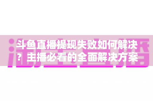 斗鱼直播提现失败如何解决?主播必看的全面解决方案与实用指南 斗鱼直播提现失败如何解决?主播必看的全面解决方案与实用指南
