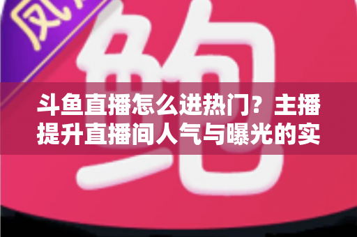 斗鱼直播怎么进热门?主播提升直播间人气与曝光的实战全攻略 斗鱼直播怎么进热门?主播提升直播间人气与曝光的实战全攻略