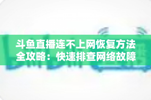 斗鱼直播连不上网恢复方法全攻略：快速排查网络故障、畅快观看直播的实用解决方案大全