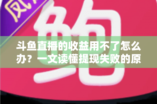 斗鱼直播的收益用不了怎么办?一文读懂提现失败的原因与实用解决攻略 斗鱼直播的收益用不了怎么办?一文读懂提现失败的原因与实用解决攻略