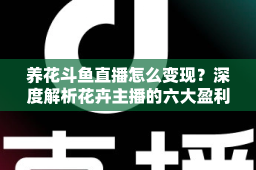 养花斗鱼直播怎么变现?深度解析花卉主播的六大盈利模式与实战运营指南 养花斗鱼直播怎么变现?深度解析花卉主播的六大盈利模式与实战运营指南