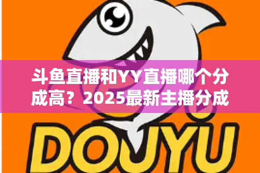 斗鱼直播和YY直播哪个分成高?2025最新主播分成对比与平台选择全攻略 斗鱼直播和YY直播哪个分成高?2025最新主播分成对比与平台选择全攻略