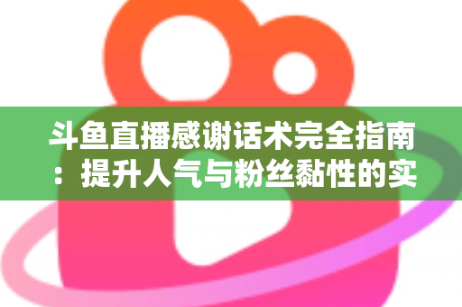 斗鱼直播感谢话术完全指南:提升人气与粉丝黏性的实用技巧大全 斗鱼直播感谢话术完全指南:提升人气与粉丝黏性的实用技巧大全