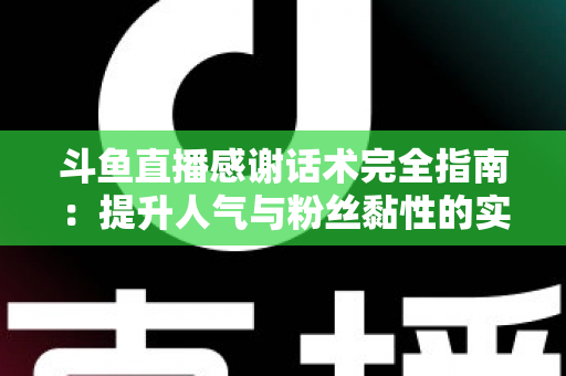 斗鱼直播感谢话术完全指南:提升人气与粉丝黏性的实用技巧大全 斗鱼直播感谢话术完全指南:提升人气与粉丝黏性的实用技巧大全