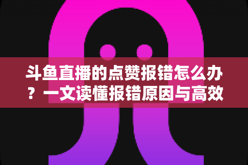 斗鱼直播的点赞报错怎么办?一文读懂报错原因与高效解决方法 斗鱼直播的点赞报错怎么办?一文读懂报错原因与高效解决方法