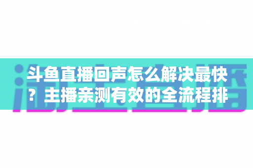 斗鱼直播回声怎么解决最快?主播亲测有效的全流程排查修复指南 斗鱼直播回声怎么解决最快?主播亲测有效的全流程排查修复指南