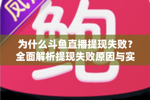 为什么斗鱼直播提现失败?全面解析提现失败原因与实用解决方案 为什么斗鱼直播提现失败?全面解析提现失败原因与实用解决方案