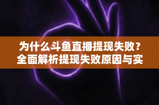 为什么斗鱼直播提现失败?全面解析提现失败原因与实用解决方案 为什么斗鱼直播提现失败?全面解析提现失败原因与实用解决方案