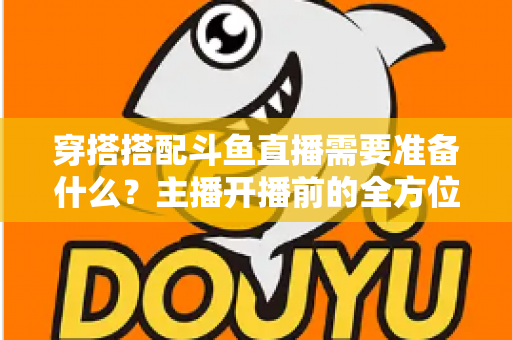穿搭搭配斗鱼直播需要准备什么?主播开播前的全方位准备清单与实战攻略 穿搭搭配斗鱼直播需要准备什么?主播开播前的全方位准备清单与实战攻略
