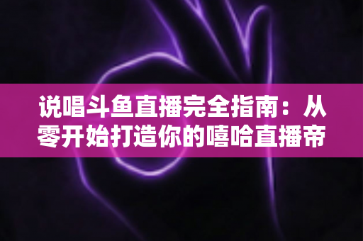 说唱斗鱼直播完全指南：从零开始打造你的嘻哈直播帝国