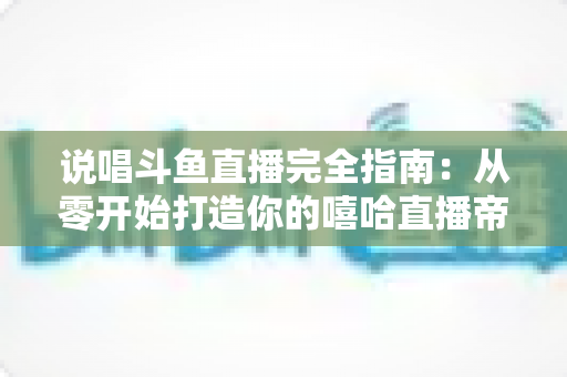 说唱斗鱼直播完全指南：从零开始打造你的嘻哈直播帝国