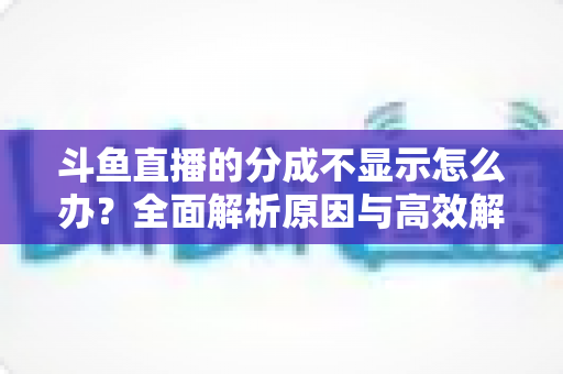 斗鱼直播的分成不显示怎么办？全面解析原因与高效解决方案，助主播快速找回收益