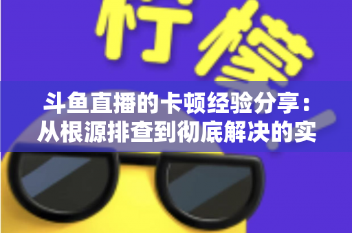 斗鱼直播的卡顿经验分享：从根源排查到彻底解决的实用指南