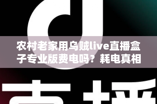 农村老家用乌贼live直播盒子专业版费电吗？耗电真相与省电妙招全解析