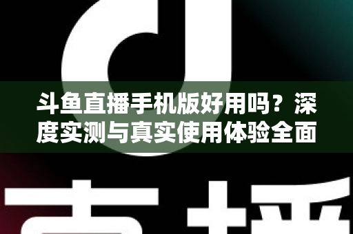 斗鱼直播手机版好用吗?深度实测与真实使用体验全面解析 斗鱼直播手机版好用吗?深度实测与真实使用体验全面解析
