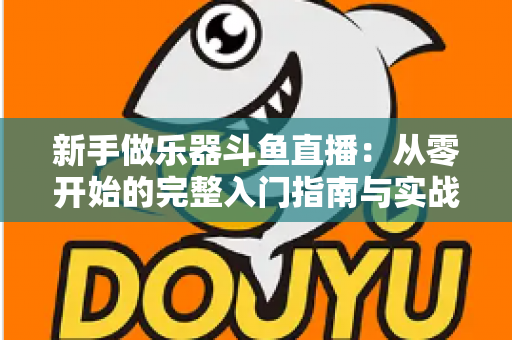 新手做乐器斗鱼直播：从零开始的完整入门指南与实战技巧