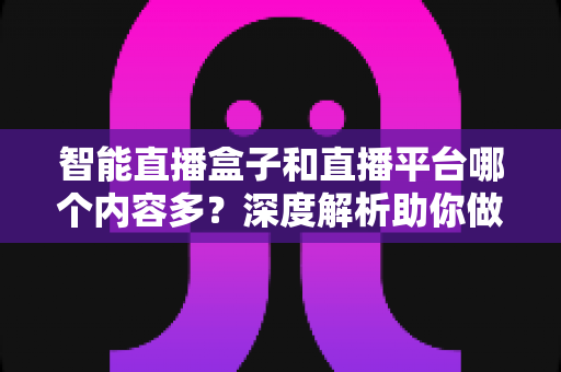 智能直播盒子和直播平台哪个内容多?深度解析助你做出最佳选择 智能直播盒子和直播平台哪个内容多?深度解析助你做出最佳选择