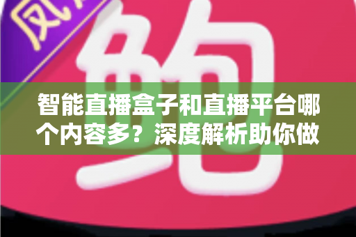 智能直播盒子和直播平台哪个内容多?深度解析助你做出最佳选择 智能直播盒子和直播平台哪个内容多?深度解析助你做出最佳选择