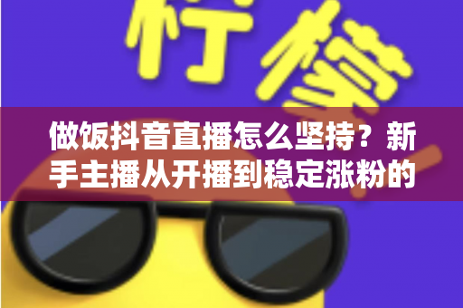 做饭抖音直播怎么坚持？新手主播从开播到稳定涨粉的全方位实用指南