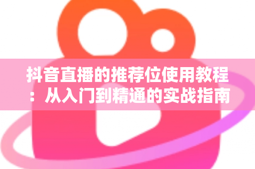 抖音直播的推荐位使用教程：从入门到精通的实战指南，助你快速抢占流量红利