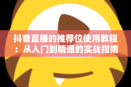 抖音直播的推荐位使用教程：从入门到精通的实战指南，助你快速抢占流量红利