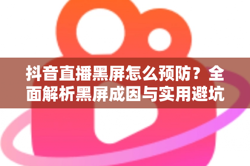 抖音直播黑屏怎么预防?全面解析黑屏成因与实用避坑指南,让您的直播稳定流畅不掉线 抖音直播黑屏怎么预防?全面解析黑屏成因与实用避坑指南,让您的直播稳定流畅不掉线