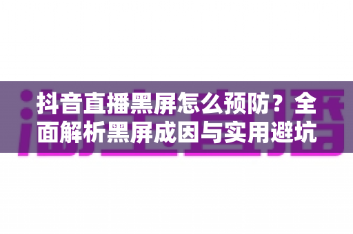 抖音直播黑屏怎么预防？全面解析黑屏成因与实用避坑指南，让您的直播稳定流畅不掉线