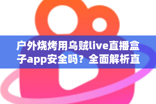 户外烧烤用乌贼live直播盒子app安全吗?全面解析直播盒子App的风险与安全使用指南 户外烧烤用乌贼live直播盒子app安全吗?全面解析直播盒子App的风险与安全使用指南