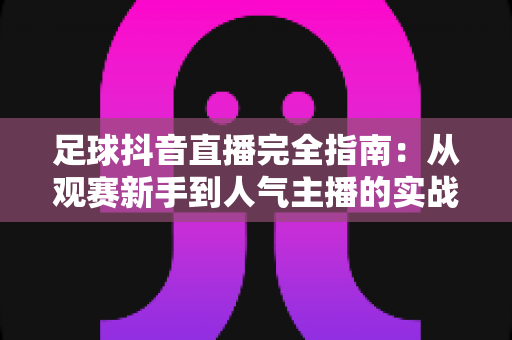 足球抖音直播完全指南:从观赛新手到人气主播的实战攻略 足球抖音直播完全指南:从观赛新手到人气主播的实战攻略