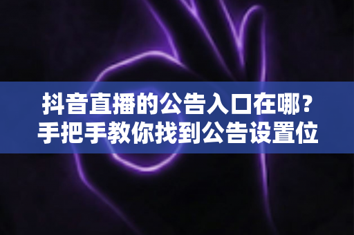 抖音直播的公告入口在哪？手把手教你找到公告设置位置，快速掌握直播间公告运营全攻略