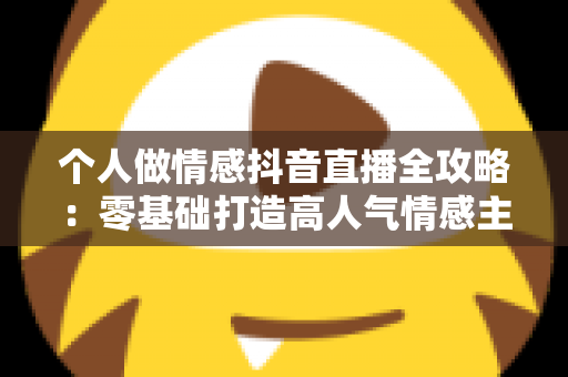 个人做情感抖音直播全攻略：零基础打造高人气情感主播的实战秘籍