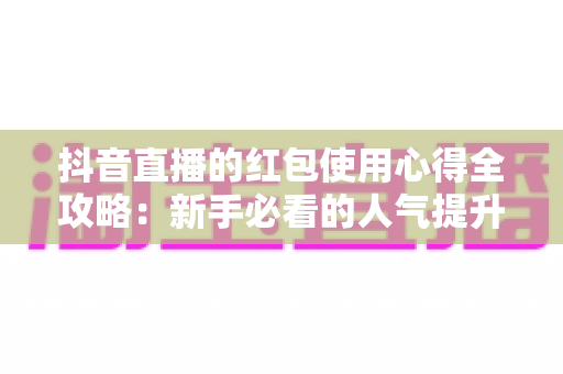 抖音直播的红包使用心得全攻略:新手必看的人气提升实战指南 抖音直播的红包使用心得全攻略:新手必看的人气提升实战指南