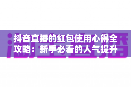 抖音直播的红包使用心得全攻略:新手必看的人气提升实战指南 抖音直播的红包使用心得全攻略:新手必看的人气提升实战指南
